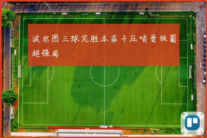 波尔图三球完胜本菲卡压哨晋级葡超强局