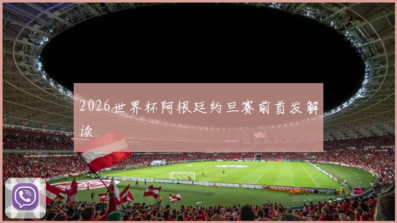 2026世界杯阿根廷约旦赛前首发解读