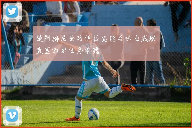 楚阿梅尼面对伊拉克能否送出威胁直塞推进任务前瞻