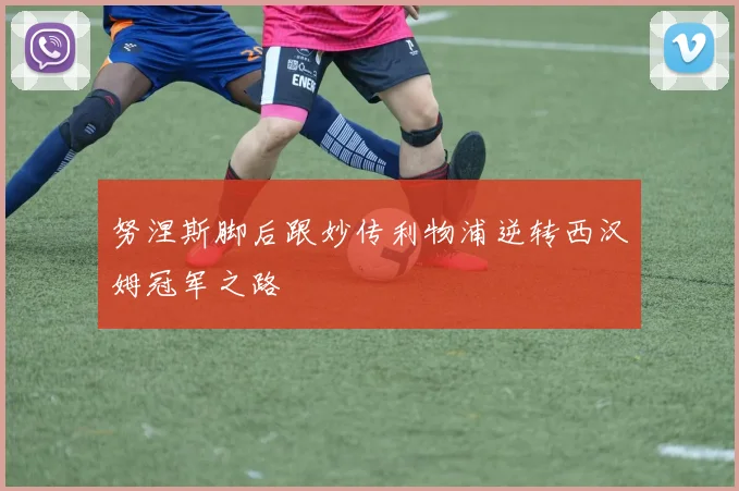 努涅斯脚后跟妙传利物浦逆转西汉姆冠军之路
