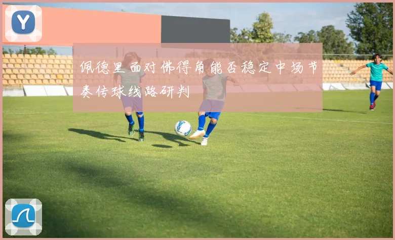佩德里面对佛得角能否稳定中场节奏传球线路研判