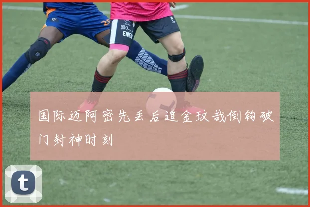 国际迈阿密先丢后追金玟哉倒钩破门封神时刻