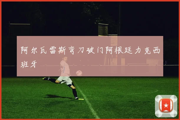 阿尔瓦雷斯弯刀破门阿根廷力克西班牙