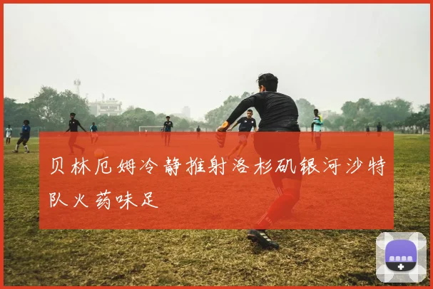 贝林厄姆冷静推射洛杉矶银河沙特队火药味足