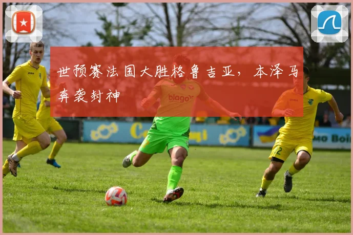 世预赛法国大胜格鲁吉亚，本泽马奔袭封神