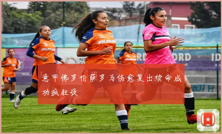 意甲佛罗伦萨罗马伤愈复出续命成功疯狂夜