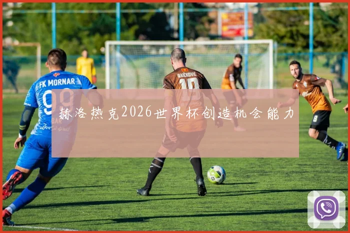赫洛热克2026世界杯创造机会能力