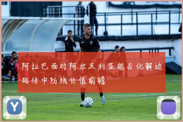 阿拉巴面对阿尔及利亚能否化解边路传中防线价值前瞻
