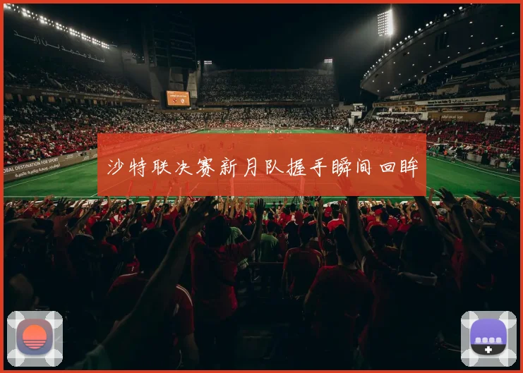 沙特联决赛新月队握手瞬间回眸