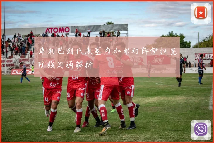 库利巴利代表塞内加尔对阵伊拉克防线沟通解析