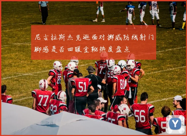 尼古拉斯杰克逊面对挪威防线射门脚感是否回暖金靴热度盘点