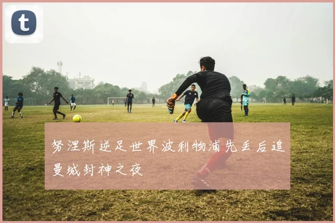 努涅斯逆足世界波利物浦先丢后追曼城封神之夜