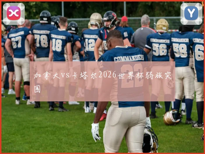 加拿大vs卡塔尔2026世界杯弱旅突围