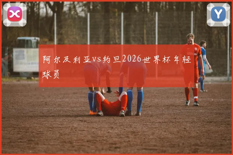 阿尔及利亚vs约旦2026世界杯年轻球员