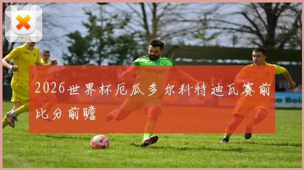 2026世界杯厄瓜多尔科特迪瓦赛前比分前瞻