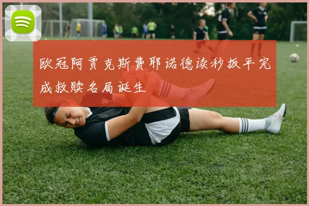 欧冠阿贾克斯费耶诺德读秒扳平完成救赎名局诞生
