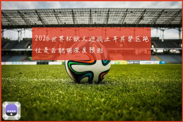 2026世界杯欧文迎战土耳其禁区跑位是否聪明深度预测