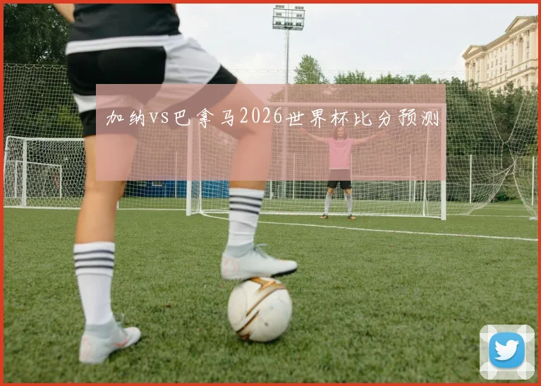 加纳vs巴拿马2026世界杯比分预测