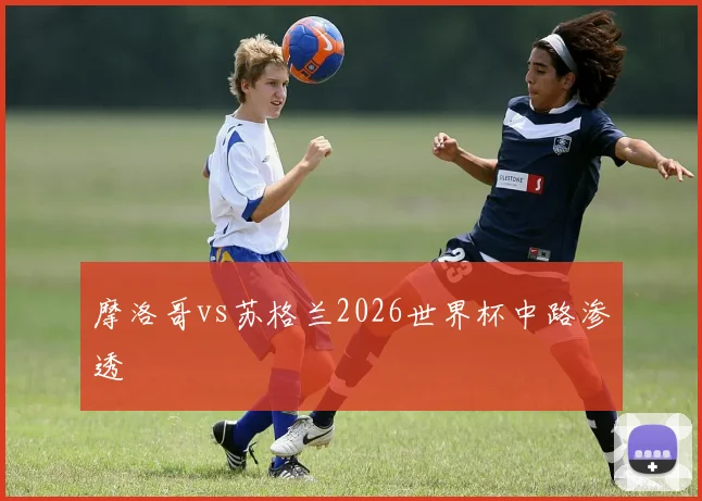 摩洛哥vs苏格兰2026世界杯中路渗透