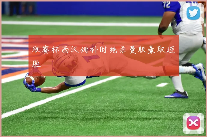 联赛杯西汉姆补时绝杀曼联豪取连胜