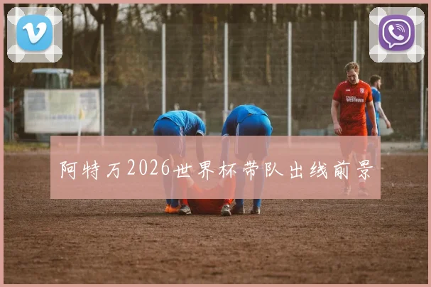 阿特万2026世界杯带队出线前景