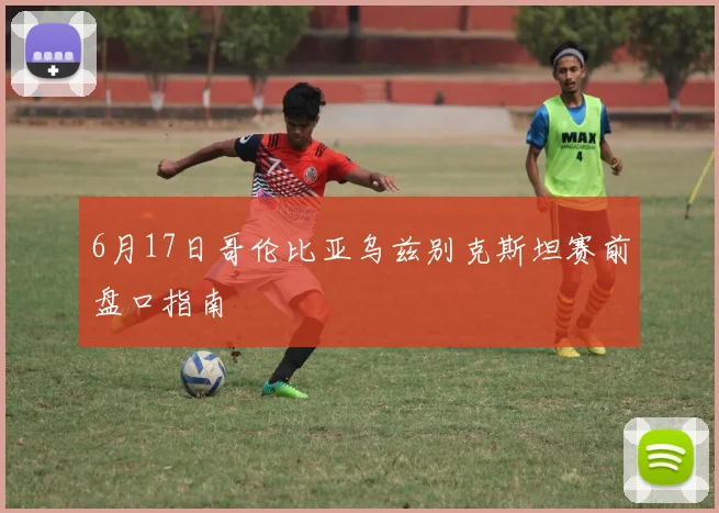 6月17日哥伦比亚乌兹别克斯坦赛前盘口指南