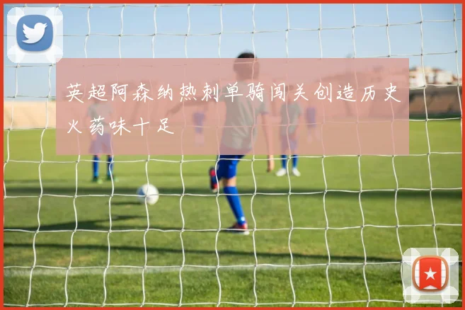 英超阿森纳热刺单骑闯关创造历史火药味十足