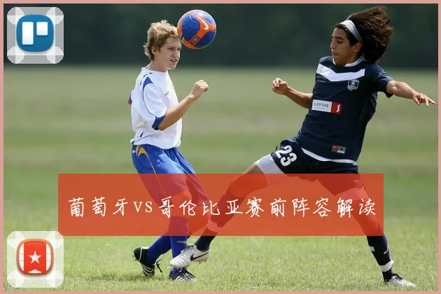 葡萄牙vs哥伦比亚赛前阵容解读