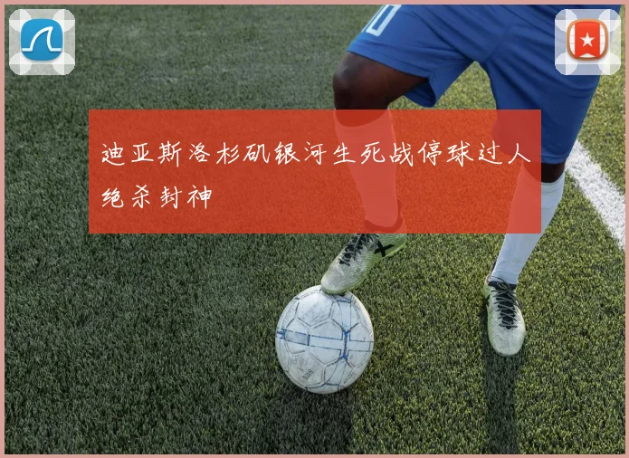 迪亚斯洛杉矶银河生死战停球过人绝杀封神