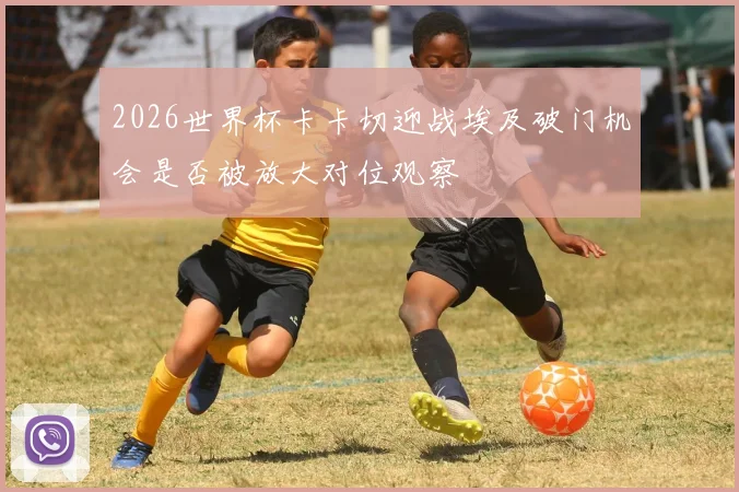 2026世界杯卡卡切迎战埃及破门机会是否被放大对位观察