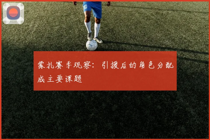 蒙扎赛季观察：引援后的角色分配成主要课题