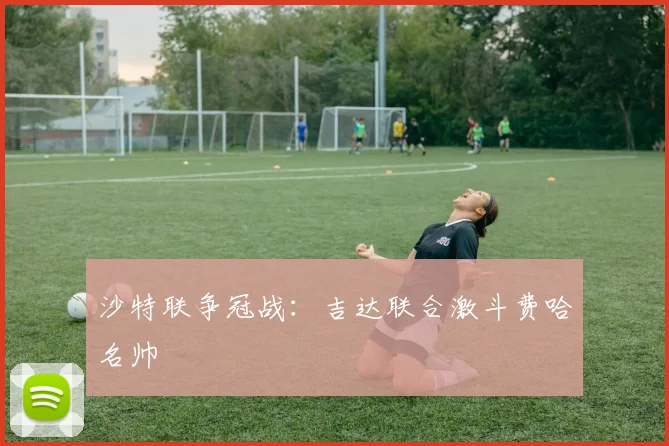 沙特联争冠战:吉达联合激斗费哈名帅