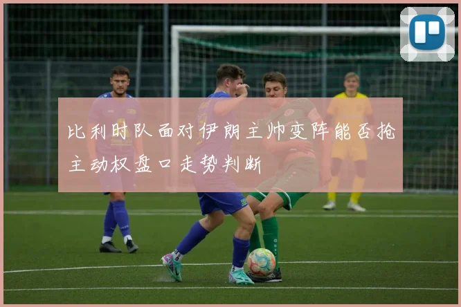 比利时队面对伊朗主帅变阵能否抢主动权盘口走势判断
