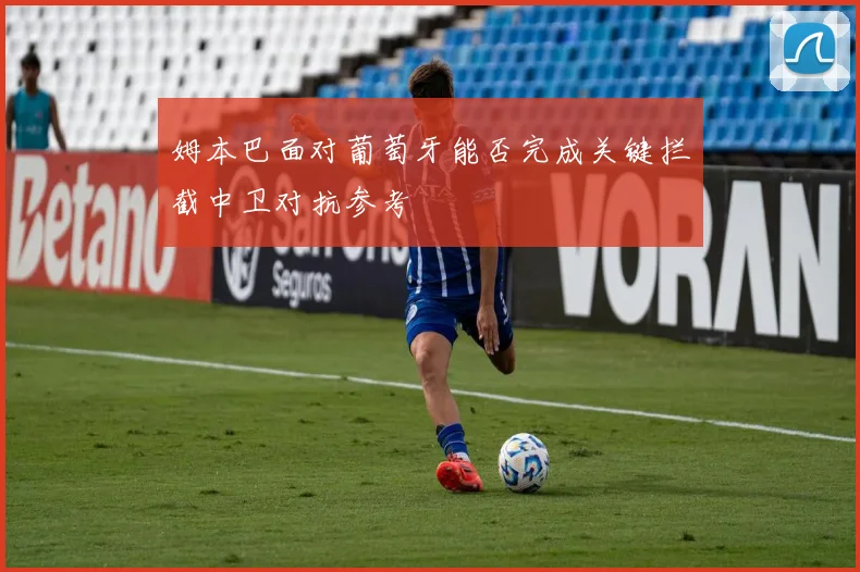 姆本巴面对葡萄牙能否完成关键拦截中卫对抗参考