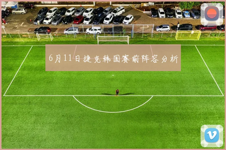 6月11日捷克韩国赛前阵容分析