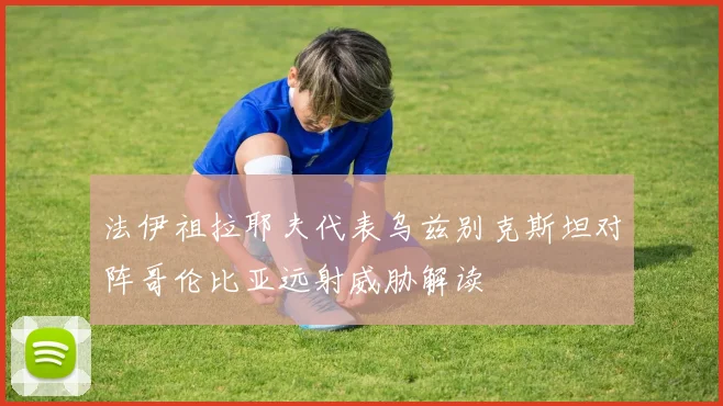 法伊祖拉耶夫代表乌兹别克斯坦对阵哥伦比亚远射威胁解读