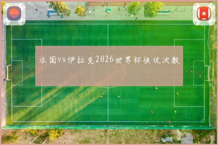 法国vs伊拉克2026世界杯快攻次数