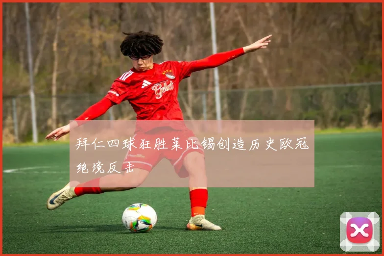 拜仁四球狂胜莱比锡创造历史欧冠绝境反击