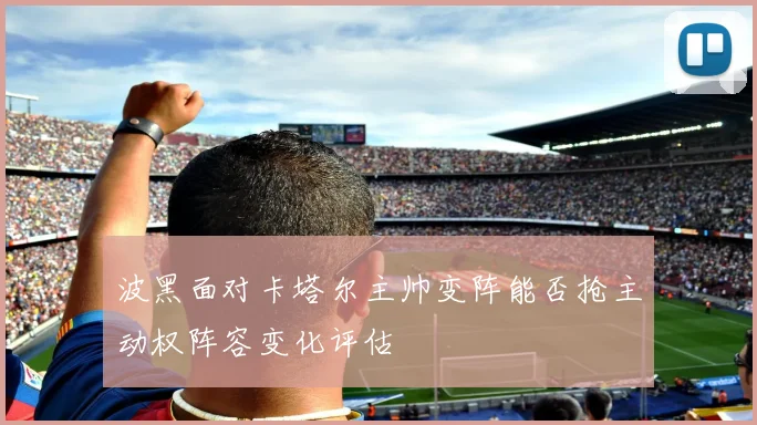 波黑面对卡塔尔主帅变阵能否抢主动权阵容变化评估