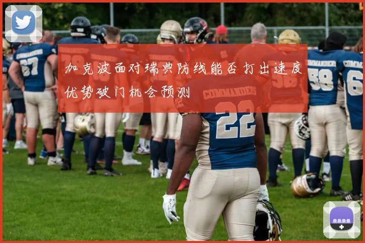 加克波面对瑞典防线能否打出速度优势破门机会预测