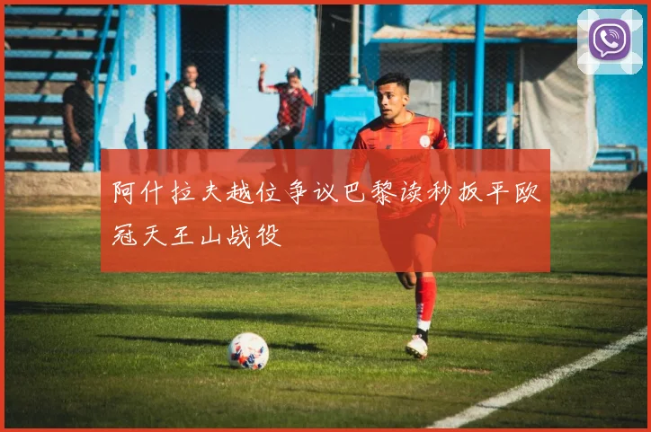 阿什拉夫越位争议巴黎读秒扳平欧冠天王山战役
