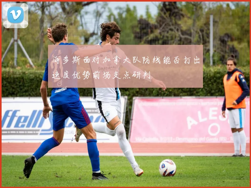 海多斯面对加拿大队防线能否打出速度优势前场支点研判