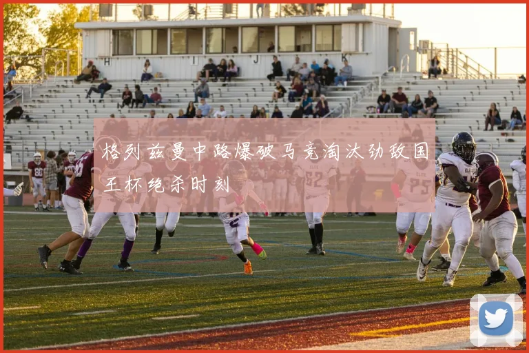 格列兹曼中路爆破马竞淘汰劲敌国王杯绝杀时刻