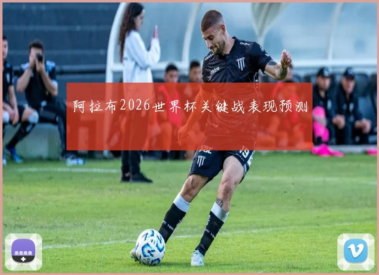 阿拉布2026世界杯关键战表现预测