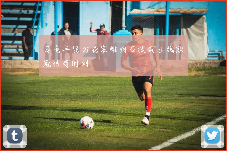 马竞半场打花塞维利亚提前出线欧冠传奇时刻