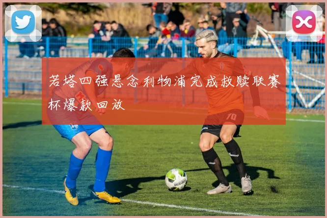 若塔四强悬念利物浦完成救赎联赛杯爆款回放
