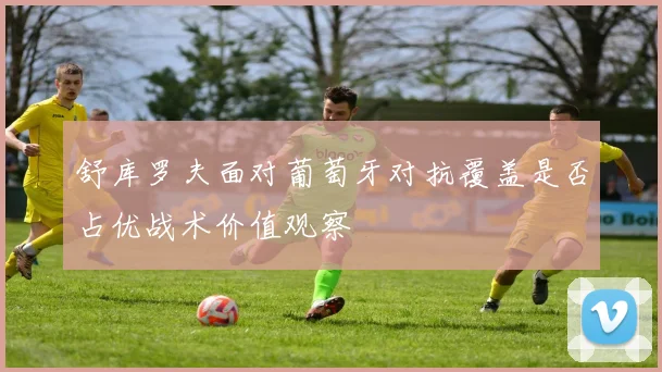 舒库罗夫面对葡萄牙对抗覆盖是否占优战术价值观察