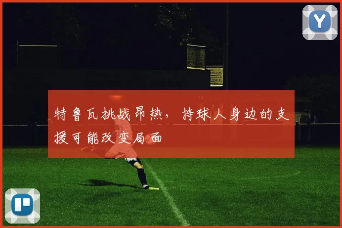 特鲁瓦挑战昂热，持球人身边的支援可能改变局面
