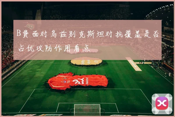B费面对乌兹别克斯坦对抗覆盖是否占优攻防作用看点