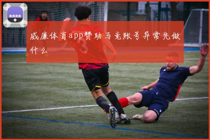 威廉体育app赞助马竞账号异常先做什么